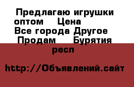 Предлагаю игрушки оптом  › Цена ­ 7 000 - Все города Другое » Продам   . Бурятия респ.